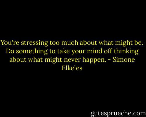 You're stressing too much about what might be. Do something to take your mind off thinking about what might never happen. - Simone Elkeles
