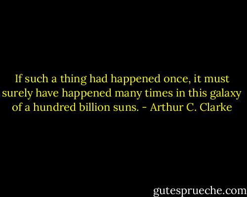If such a thing had happened once, it must surely have happened many times in this galaxy of a hundred billion suns. - Arthur C. Clarke