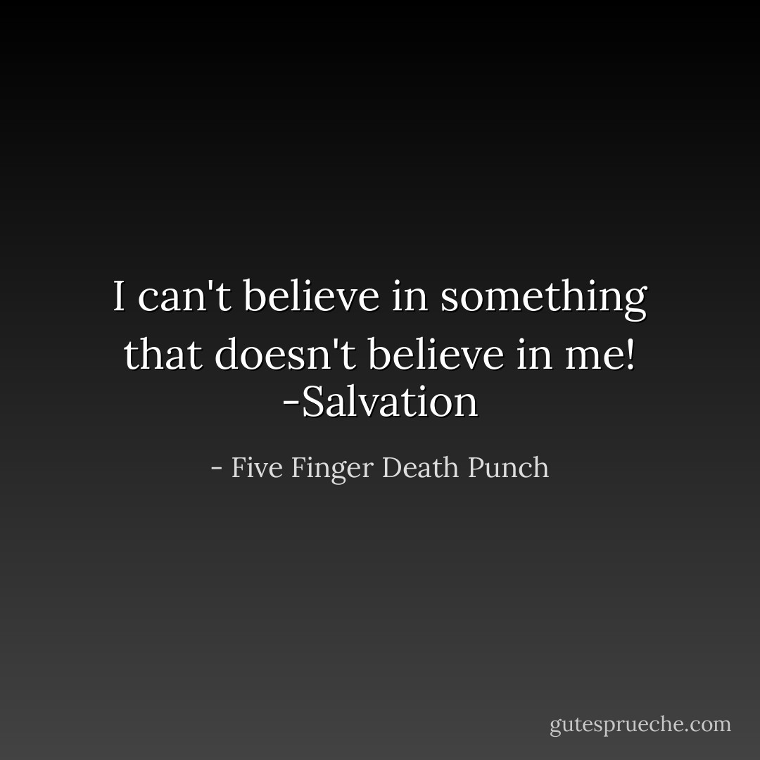 I can't believe in something that doesn't believe in me!<br />-Salvation - Five Finger Death Punch