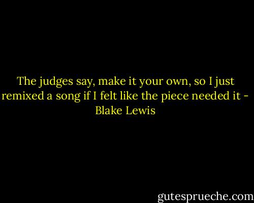 The judges say, make it your own, so I just remixed a song if I felt like the piece needed it - Blake Lewis