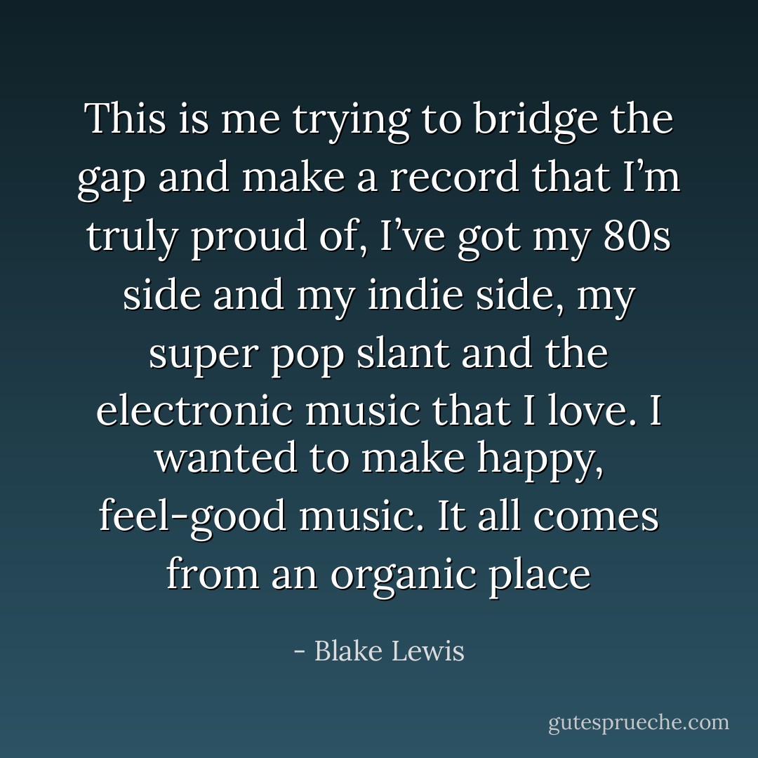 This is me trying to bridge the gap and make a record that I’m truly proud of, I’ve got my 80s side and my indie side, my super pop slant and the electronic music that I love. I wanted to make happy, feel-good music. It all comes from an organic place - Blake Lewis