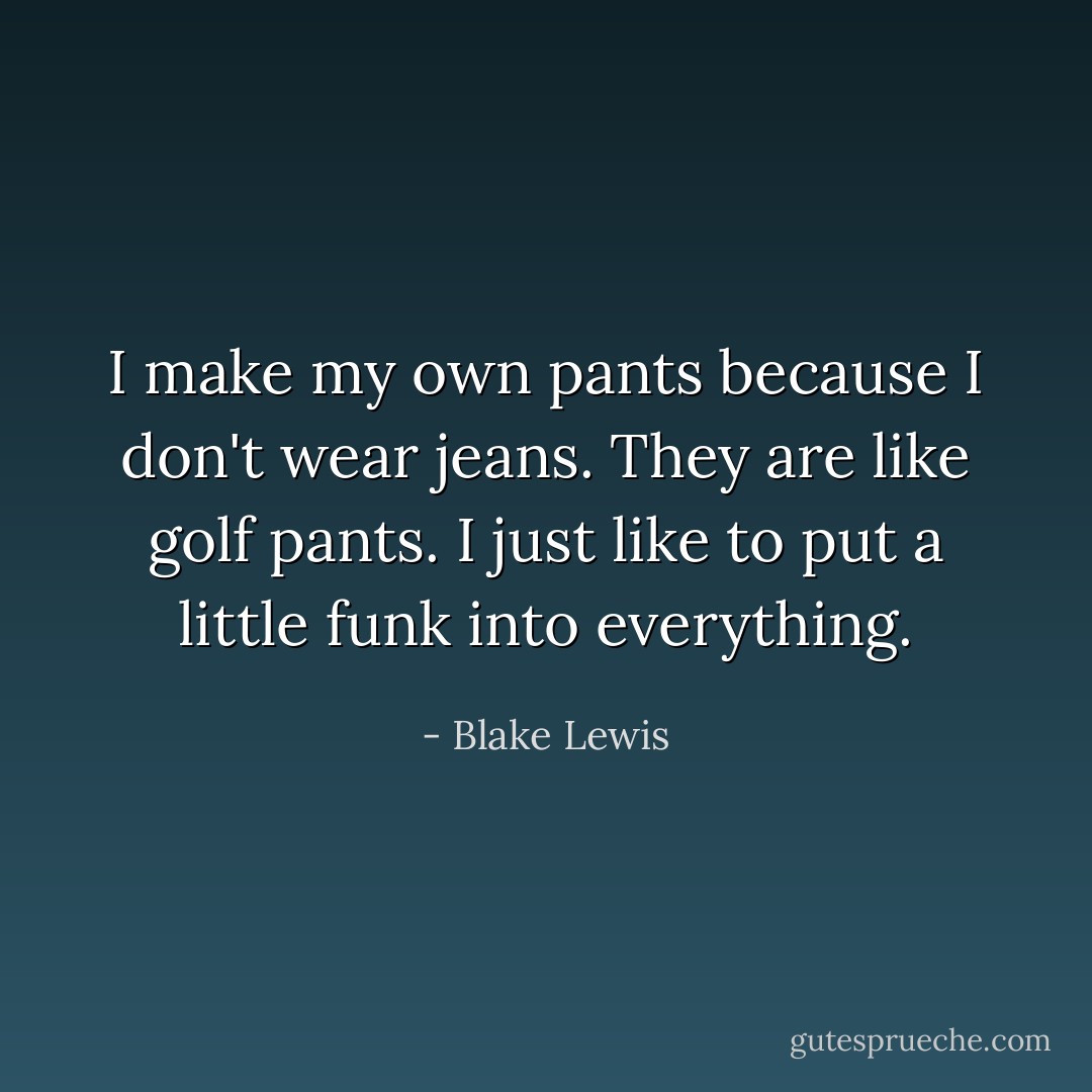 I make my own pants because I don't wear jeans. They are like golf pants. I just like to put a little funk into everything. - Blake Lewis