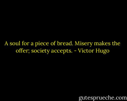 A soul for a piece of bread. Misery makes the offer; society accepts. - Victor Hugo