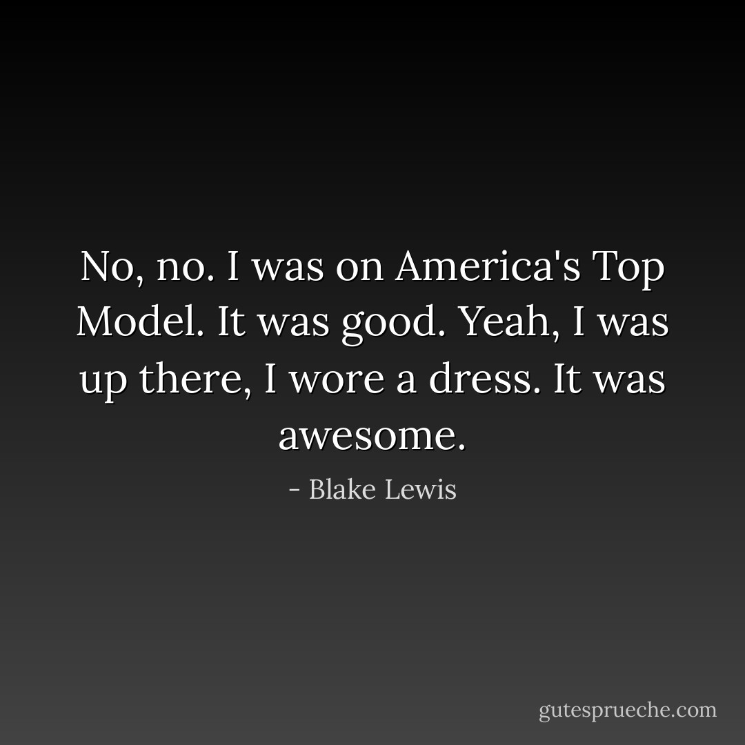 No, no. I was on America's Top Model. It was good. Yeah, I was up there, I wore a dress. It was awesome. - Blake Lewis