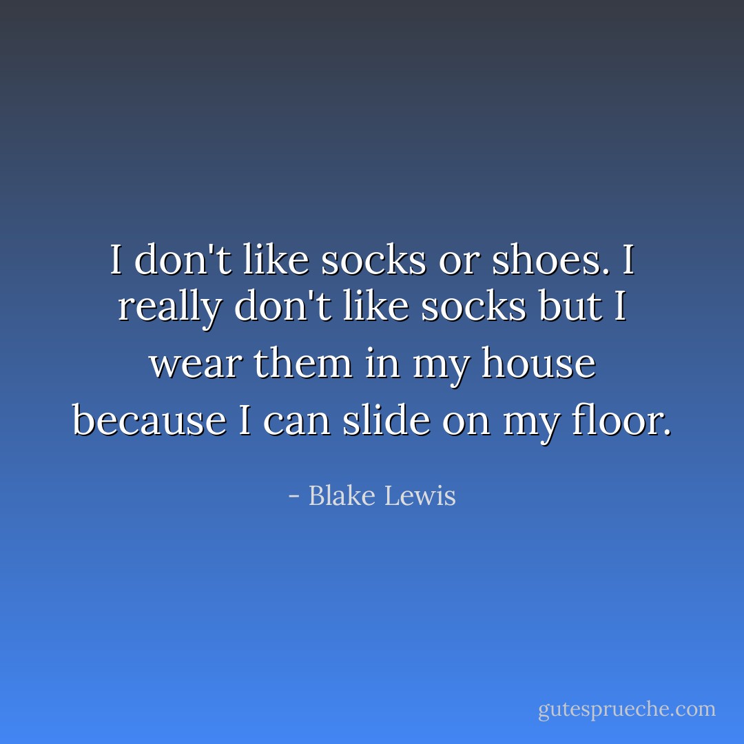 I don't like socks or shoes. I really don't like socks but I wear them in my house because I can slide on my floor. - Blake Lewis