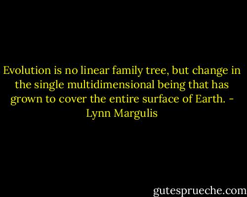 Evolution is no linear family tree, but change in the single multidimensional being that has grown to cover the entire surface of Earth. - Lynn Margulis