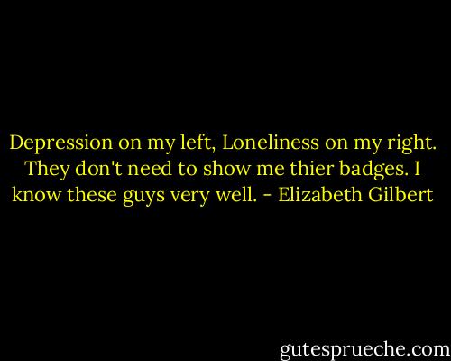 Depression on my left, Loneliness on my right. They don't need to show me thier badges. I know these guys very well. - Elizabeth Gilbert
