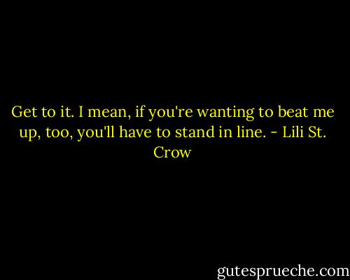 Get to it. I mean, if you're wanting to beat me up, too, you'll have to stand in line. - Lili St. Crow