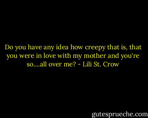 Do you have any idea how creepy that is, that you were in love with my mother and you're so....all over me? - Lili St. Crow