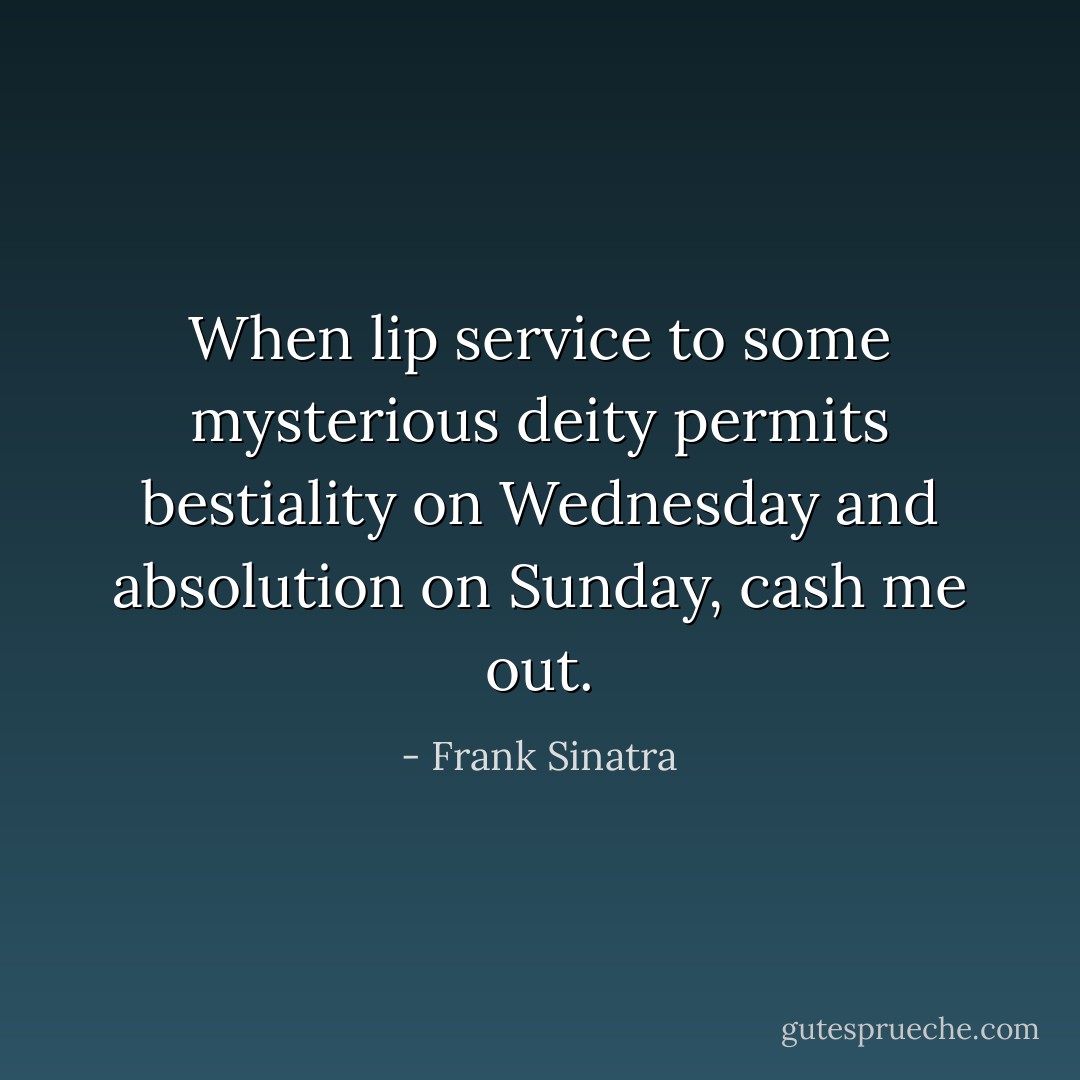 When lip service to some mysterious deity permits bestiality on Wednesday and absolution on Sunday, cash me out. - Frank Sinatra