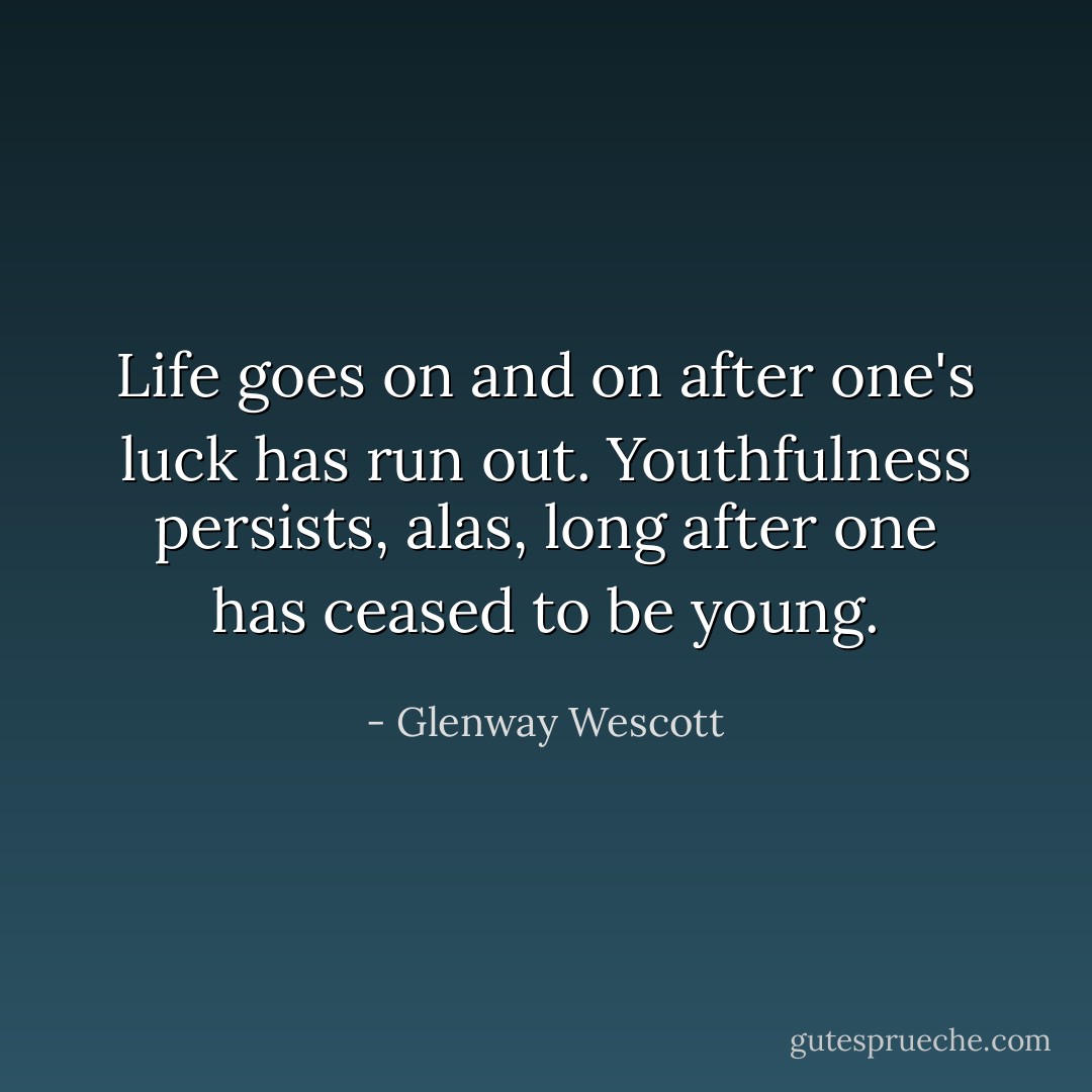 Life goes on and on after one's luck has run out. Youthfulness persists, alas, long after one has ceased to be young. - Glenway Wescott