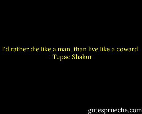 I'd rather die like a man, than live like a coward - Tupac Shakur