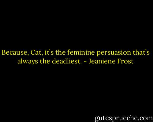 Because, Cat, it’s the feminine persuasion that’s always the deadliest. - Jeaniene Frost