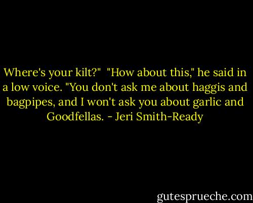Where's your kilt?"<br /><br />"How about this," he said in a low voice. "You don't ask me about haggis and bagpipes, and I won't ask you about garlic and Goodfellas. - Jeri Smith-Ready