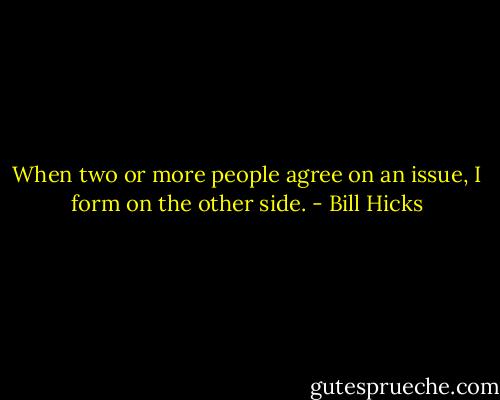 When two or more people agree on an issue, I form on the other side. - Bill Hicks