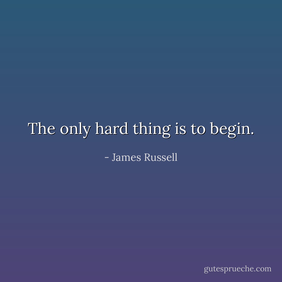 The only hard thing is to begin. - James Russell