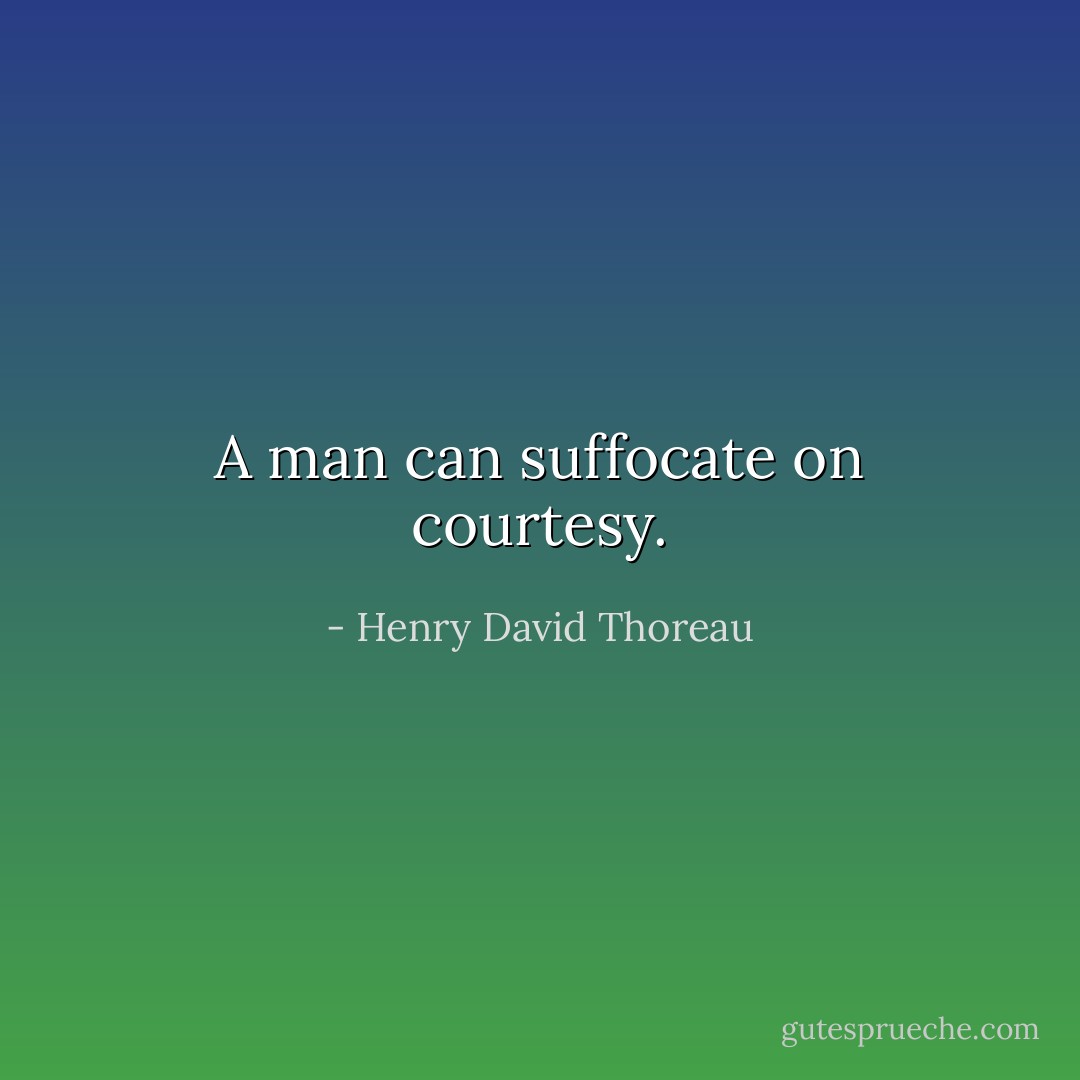 A man can suffocate on courtesy. - Henry David Thoreau