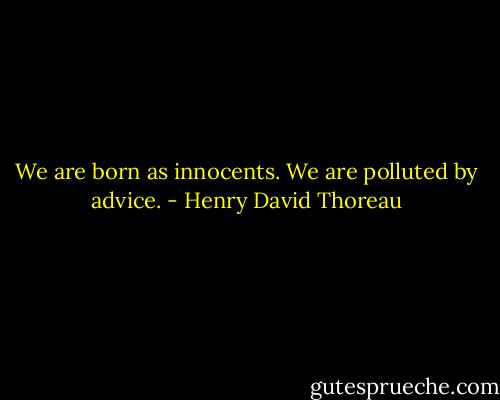 We are born as innocents. We are polluted by advice. - Henry David Thoreau