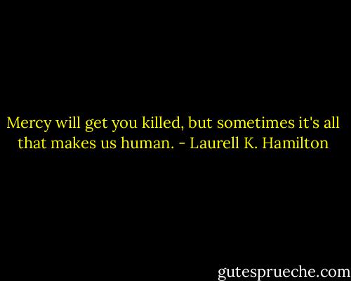 Mercy will get you killed, but sometimes it's all that makes us human. - Laurell K. Hamilton