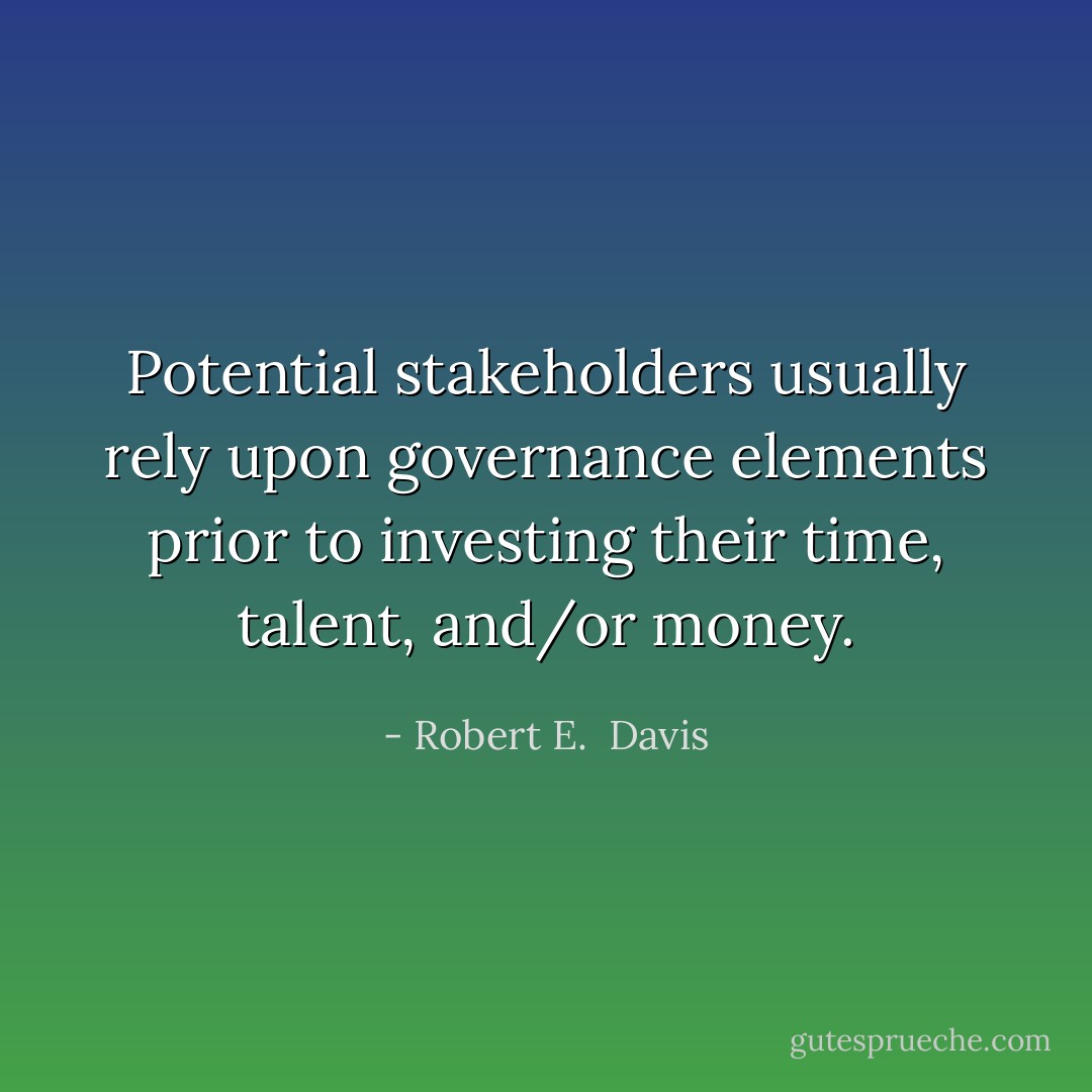 Potential stakeholders usually rely upon governance elements prior to investing their time, talent, and/or money. - Robert E.  Davis