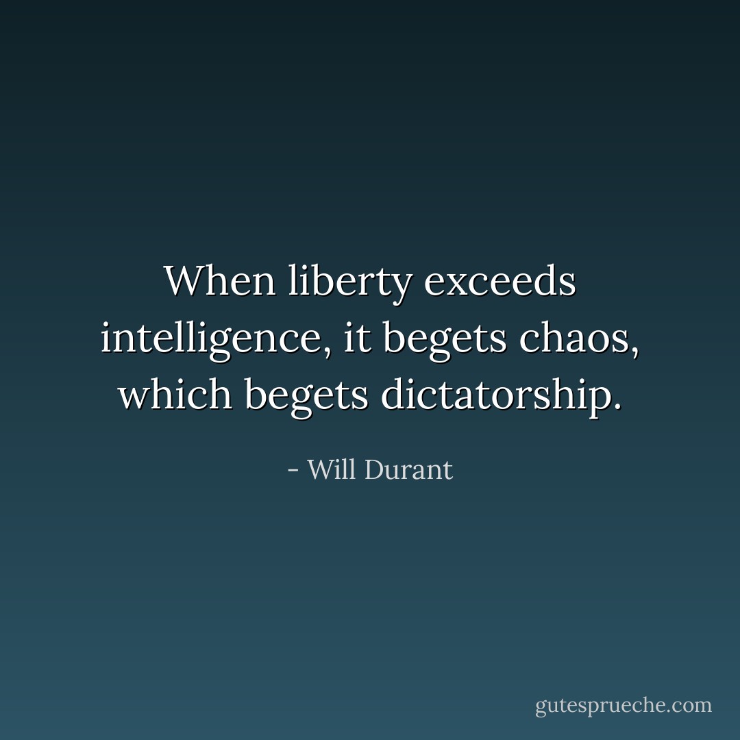 When liberty exceeds intelligence, it begets chaos, which begets dictatorship. - Will Durant