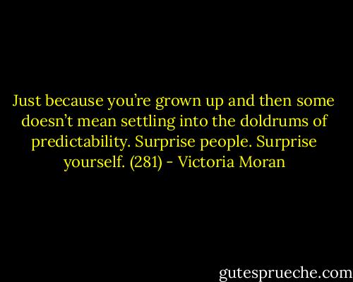 Just because you’re grown up and then some doesn’t mean settling into the doldrums of predictability. Surprise people. Surprise yourself. (281) - Victoria Moran