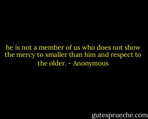 he is not a member of us who does not show the mercy to smaller than him and respect to the older. - Anonymous