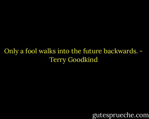 Only a fool walks into the future backwards. - Terry Goodkind