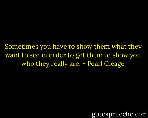 Sometimes you have to show them what they want to see in order to get them to show you who they really are. - Pearl Cleage