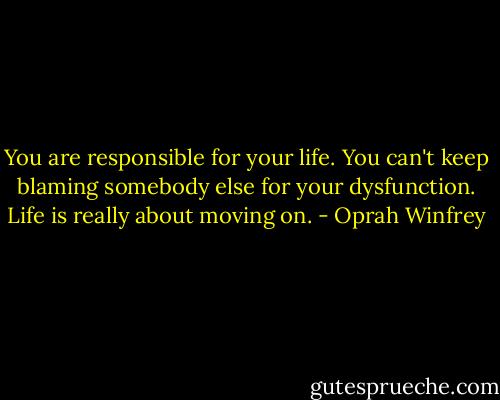 You are responsible for your life. You can't keep blaming somebody else for your dysfunction. Life is really about moving on. - Oprah Winfrey