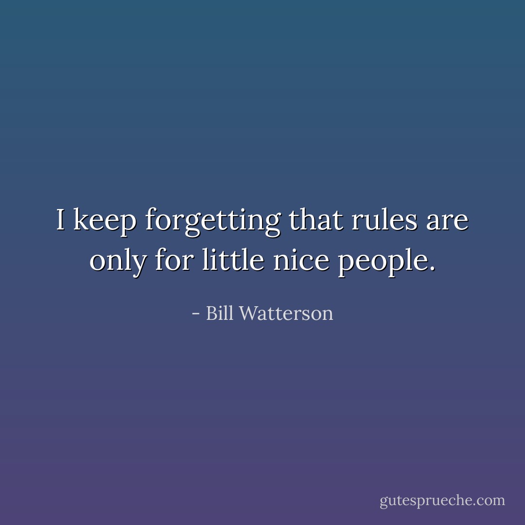 I keep forgetting that rules are only for little nice people. - Bill Watterson