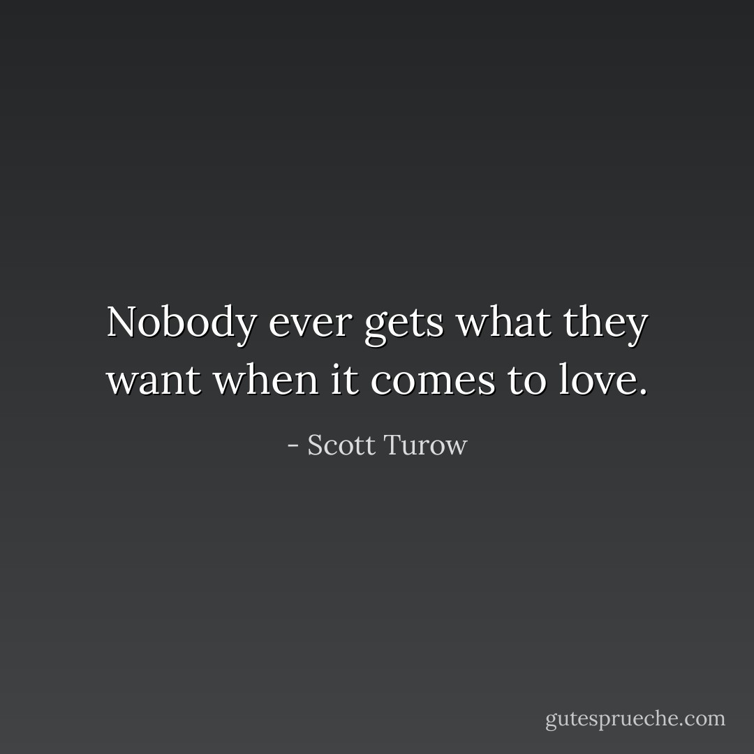 Nobody ever gets what they want when it comes to love. - Scott Turow