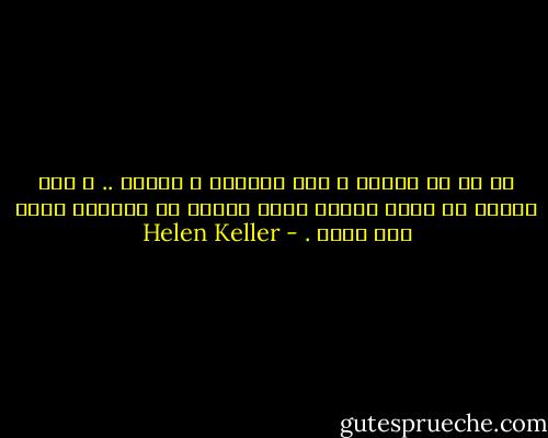 كل شئ له نكهته ، حتى الظلام و الصمت ..<br />و انا تعلمت ان أكون سعيدة<br />بصرف النظر عن الحالة التي انا فيها . - Helen Keller