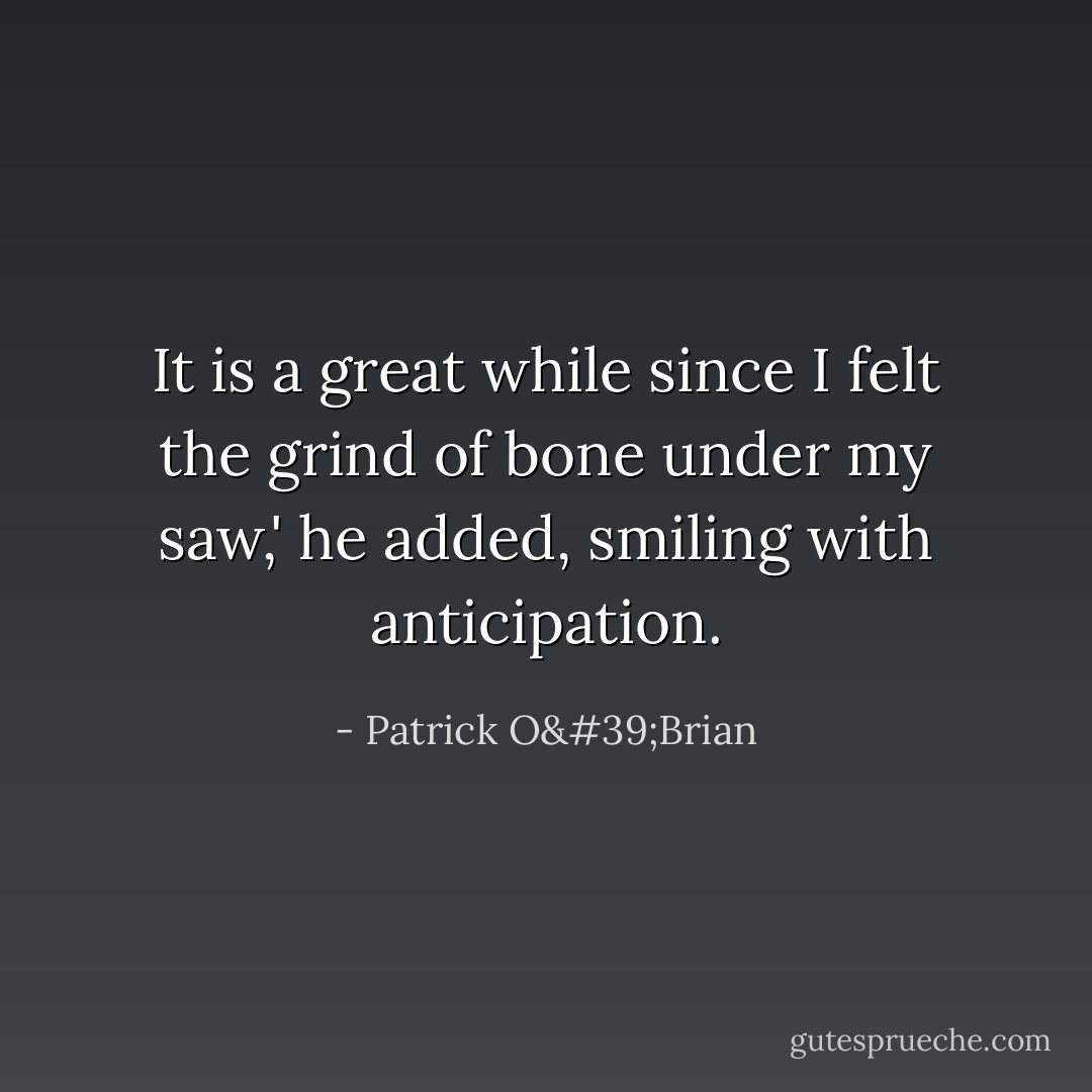 It is a great while since I felt the grind of bone under my saw,' he added, smiling with anticipation. - Patrick O'Brian