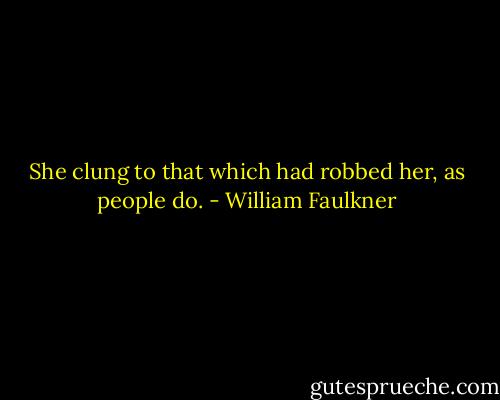 She clung to that which had robbed her, as people do. - William Faulkner