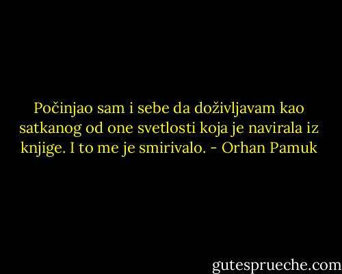 Počinjao sam i sebe da doživljavam kao satkanog od one svetlosti koja je navirala iz knjige. I to me je smirivalo. - Orhan Pamuk