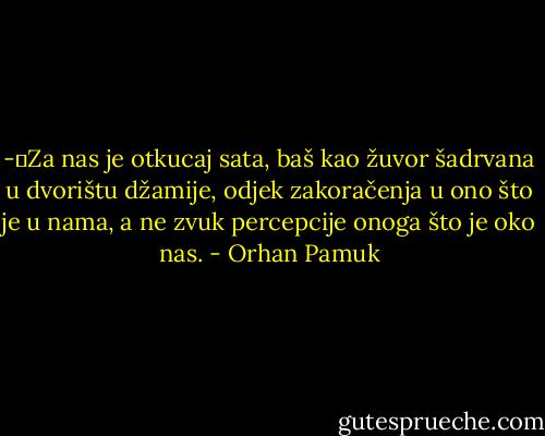 -	Za nas je otkucaj sata, baš kao žuvor šadrvana u dvorištu džamije, odjek zakoračenja u ono što je u nama, a ne zvuk percepcije onoga što je oko nas. - Orhan Pamuk