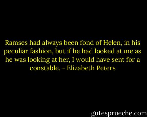 Ramses had always been fond of Helen, in his peculiar fashion, but if he had looked at me as he was looking at her, I would have sent for a constable. - Elizabeth Peters