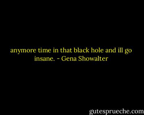 anymore time in that black hole and ill go insane. - Gena Showalter