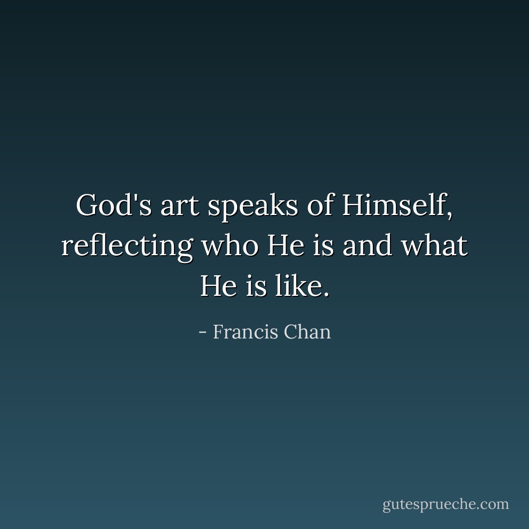 God's art speaks of Himself, reflecting who He is and what He is like. - Francis Chan