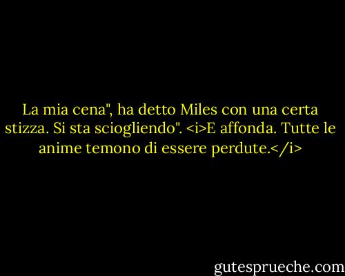 La mia cena", ha detto Miles con una certa stizza. Si sta sciogliendo". <i>E affonda. Tutte le anime temono di essere perdute.</i> - Lois McMaster Bujold