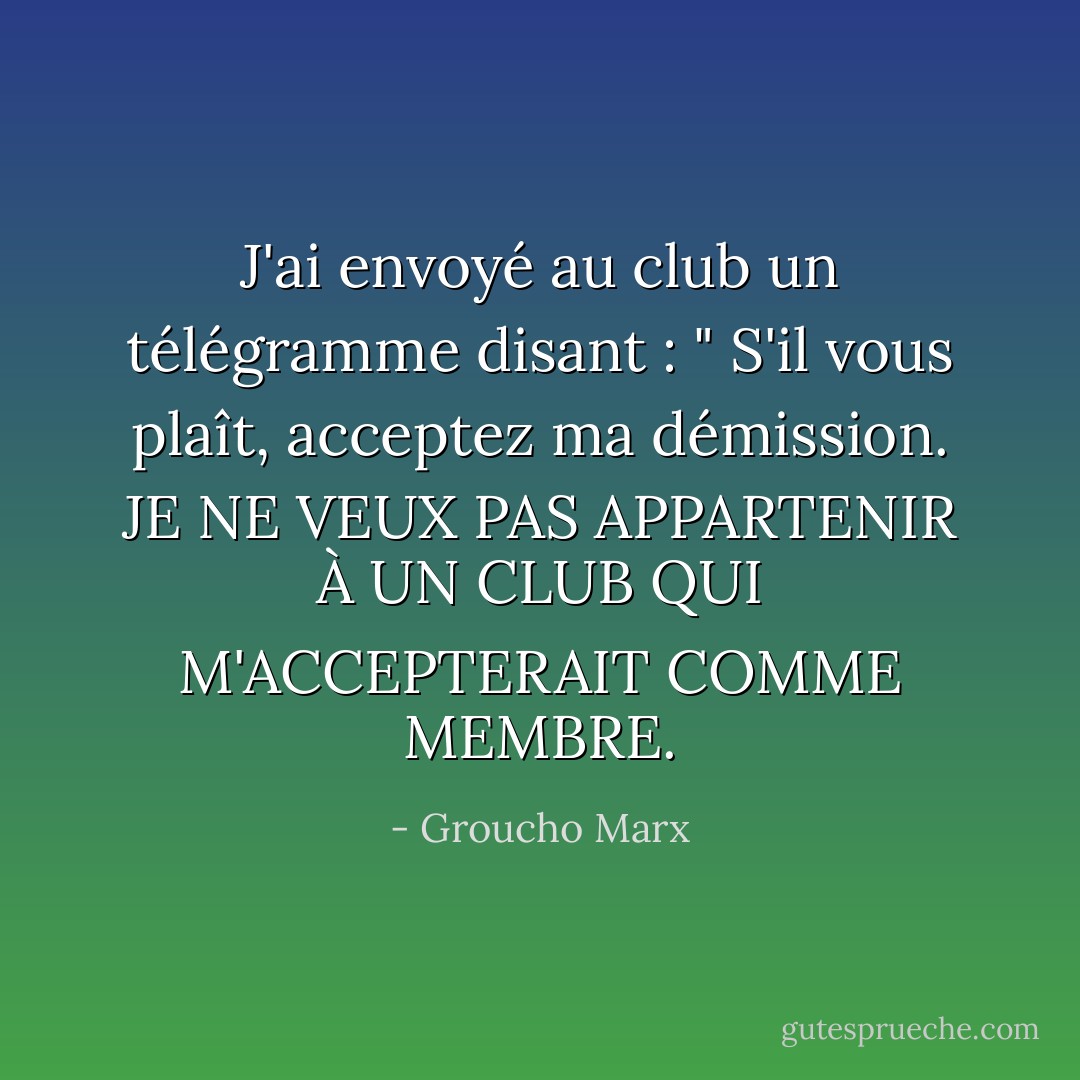 J'ai envoyé au club un télégramme disant : " S'il vous plaît, acceptez ma démission. JE NE VEUX PAS APPARTENIR À UN CLUB QUI M'ACCEPTERAIT COMME MEMBRE. - Groucho Marx