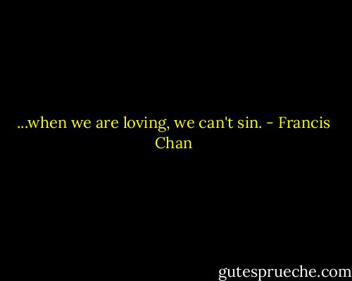 ...when we are loving, we can't sin. - Francis Chan