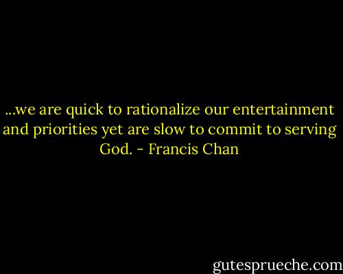 ...we are quick to rationalize our entertainment and priorities yet are slow to commit to serving God. - Francis Chan