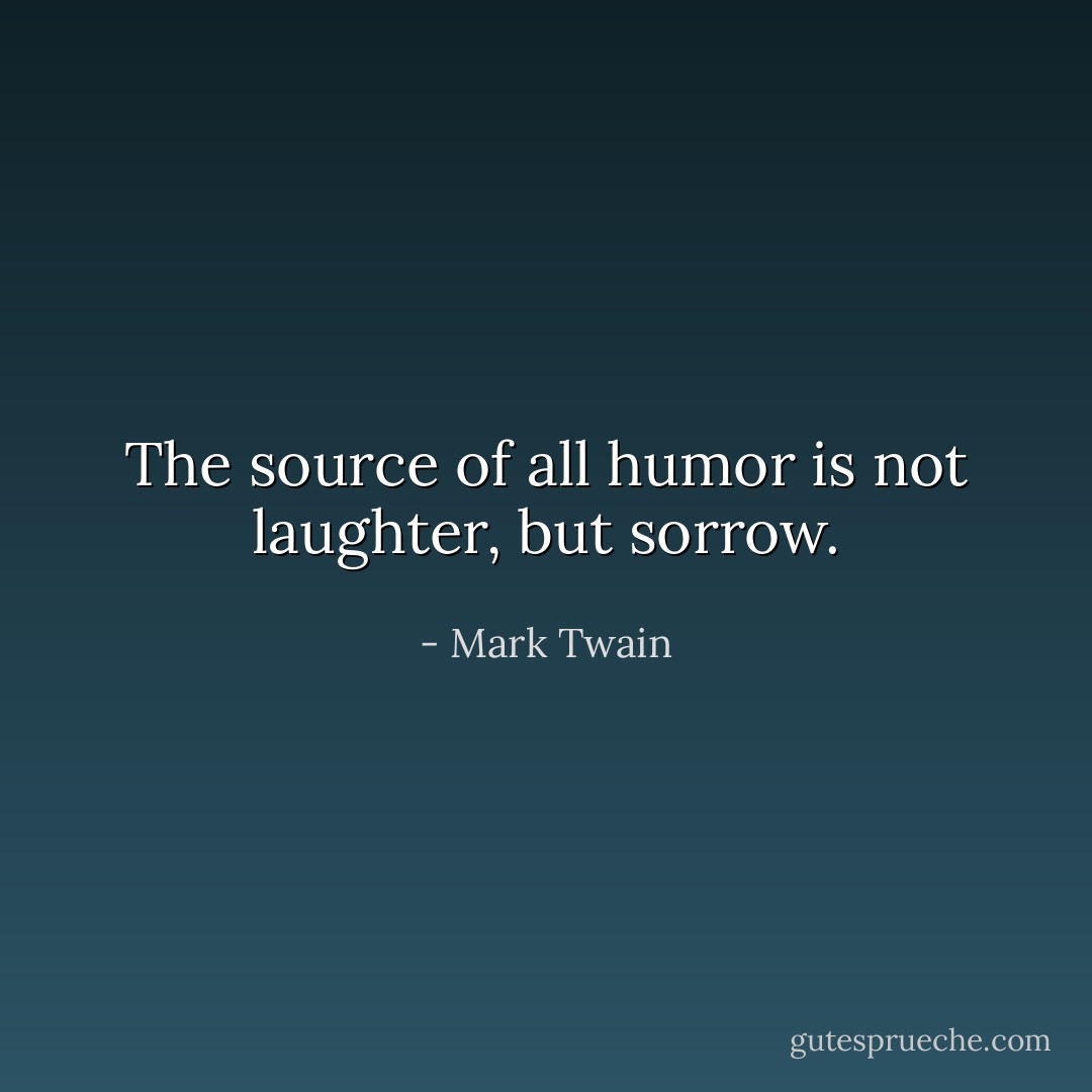 The source of all humor is not laughter, but sorrow. - Mark Twain