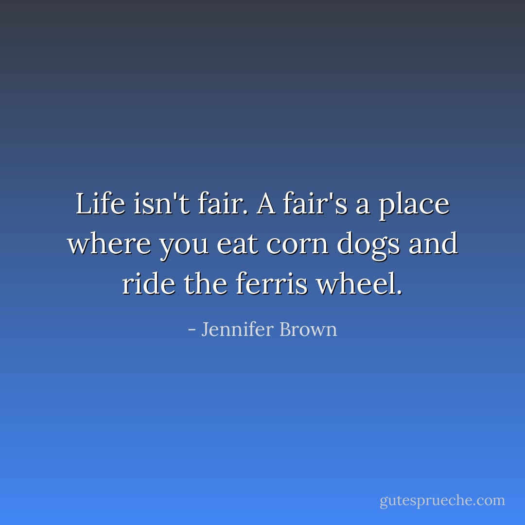 Life isn't fair. A fair's a place where you eat corn dogs and ride the ferris wheel. - Jennifer Brown