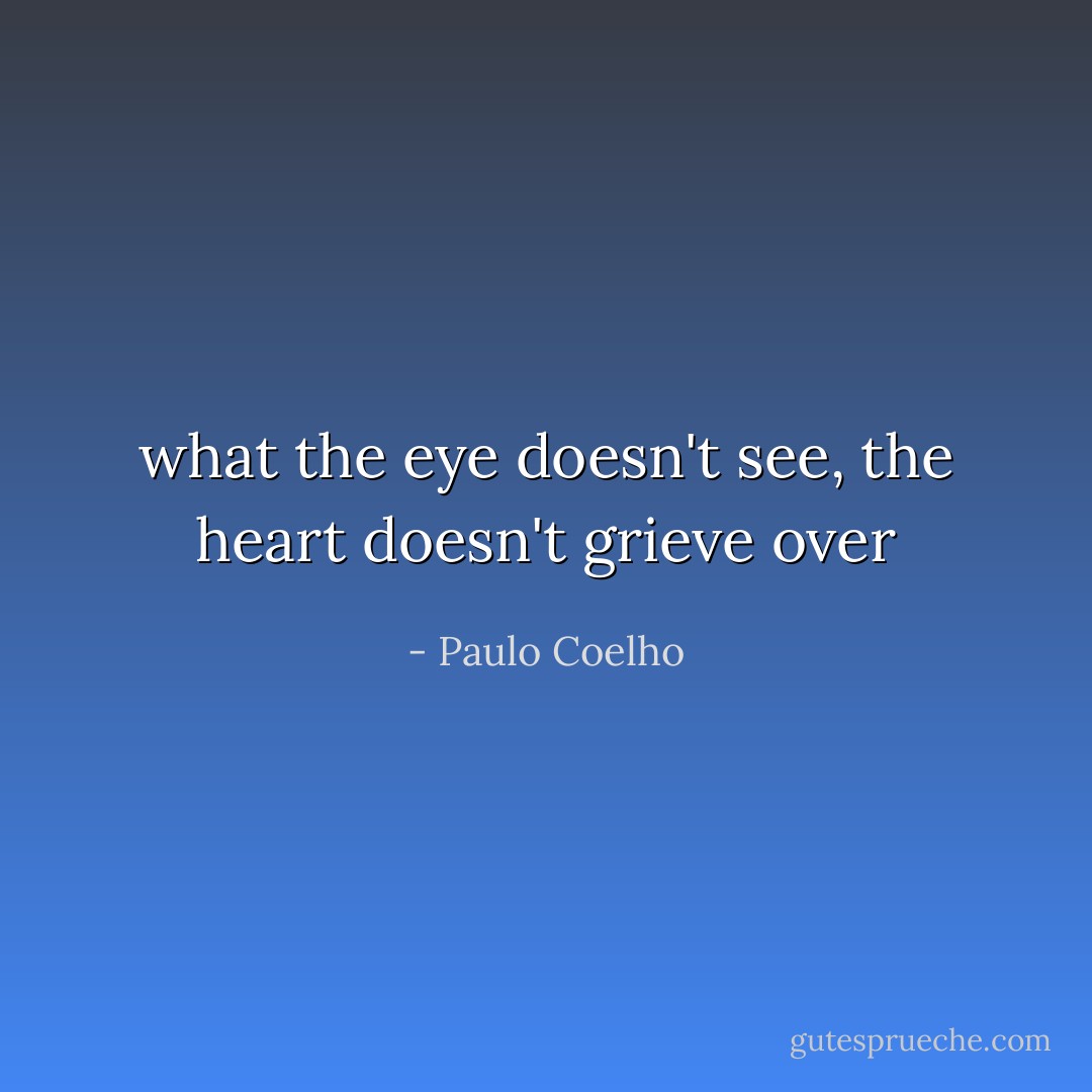 what the eye doesn't see, the heart doesn't grieve over - Paulo Coelho