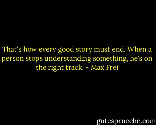 That's how every good story must end. When a person stops understanding something, he's on the right track. - Max Frei