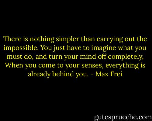 There is nothing simpler than carrying out the impossible. You just have to imagine what you must do, and turn your mind off completely, When you come to your senses, everything is already behind you. - Max Frei