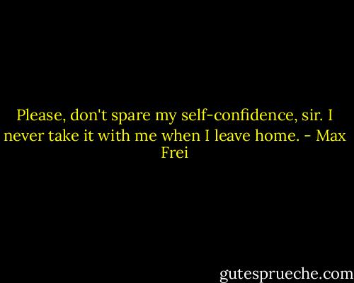 Please, don't spare my self-confidence, sir. I never take it with me when I leave home. - Max Frei